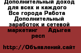 Дополнительный доход для всех и каждого - Все города Работа » Дополнительный заработок и сетевой маркетинг   . Адыгея респ.